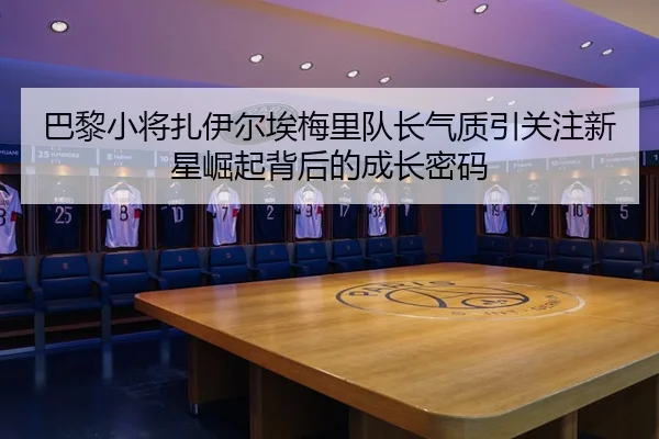 巴黎小将扎伊尔埃梅里队长气质引关注新星崛起背后的成长密码