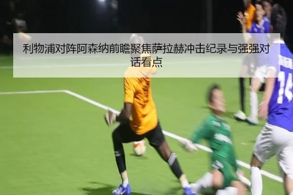 利物浦对阵阿森纳前瞻聚焦萨拉赫冲击纪录与强强对话看点
