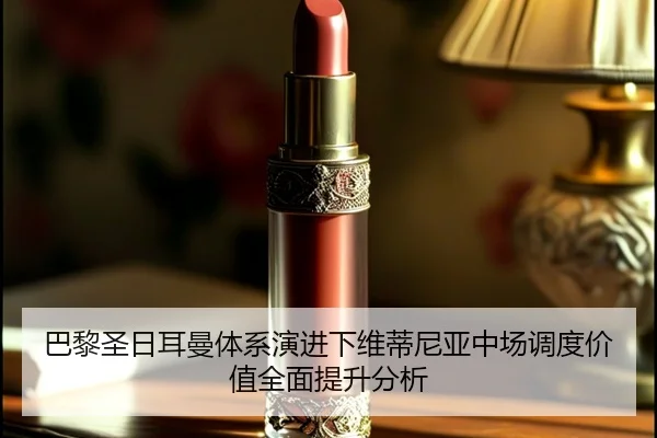 巴黎圣日耳曼体系演进下维蒂尼亚中场调度价值全面提升分析