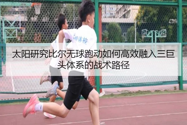 太阳研究比尔无球跑动如何高效融入三巨头体系的战术路径