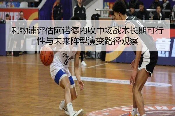 利物浦评估阿诺德内收中场战术长期可行性与未来阵型演变路径观察