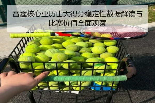 雷霆核心亚历山大得分稳定性数据解读与比赛价值全面观察