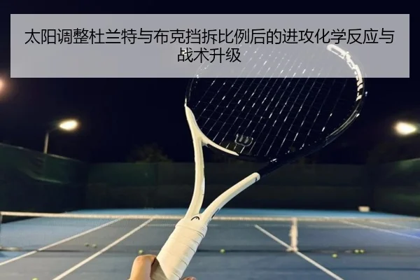 太阳调整杜兰特与布克挡拆比例后的进攻化学反应与战术升级