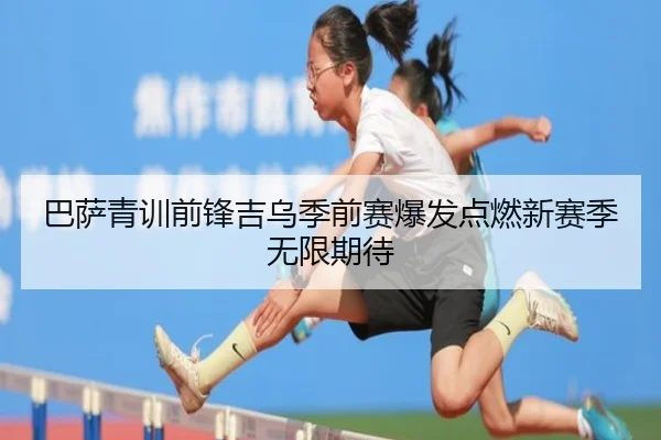 巴萨青训前锋吉乌季前赛爆发点燃新赛季无限期待