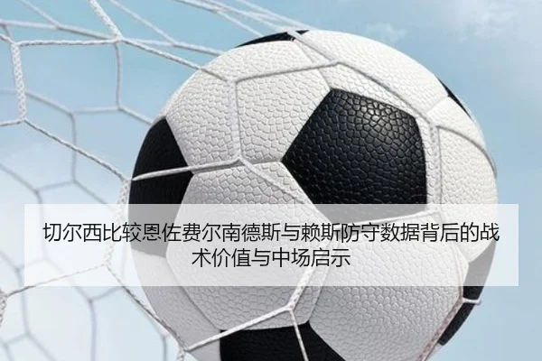 切尔西比较恩佐费尔南德斯与赖斯防守数据背后的战术价值与中场启示