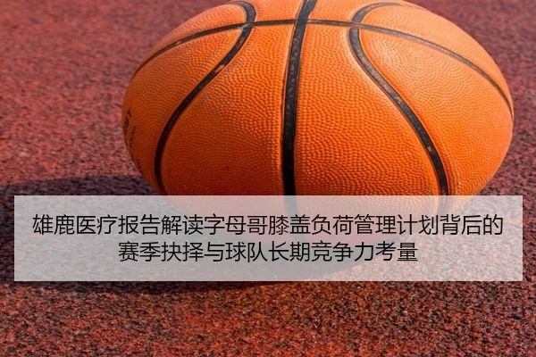 雄鹿医疗报告解读字母哥膝盖负荷管理计划背后的赛季抉择与球队长期竞争力考量