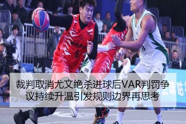 裁判取消尤文绝杀进球后VAR判罚争议持续升温引发规则边界再思考